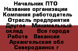 Начальник ПТО › Название организации ­ Компания-работодатель › Отрасль предприятия ­ Другое › Минимальный оклад ­ 1 - Все города Работа » Вакансии   . Архангельская обл.,Северодвинск г.